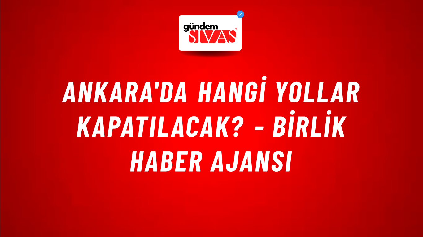 Ankara'da hangi yollar kapatılacak? - Birlik Haber Ajansı