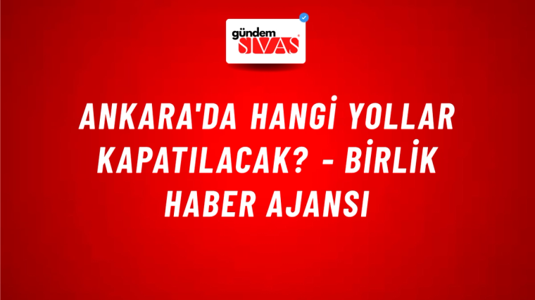 Ankara'da hangi yollar kapatılacak? - Birlik Haber Ajansı