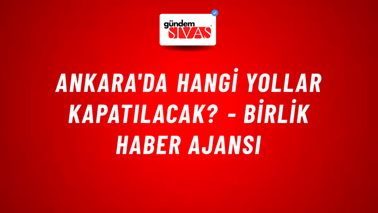 Ankara'da hangi yollar kapatılacak? - Birlik Haber Ajansı