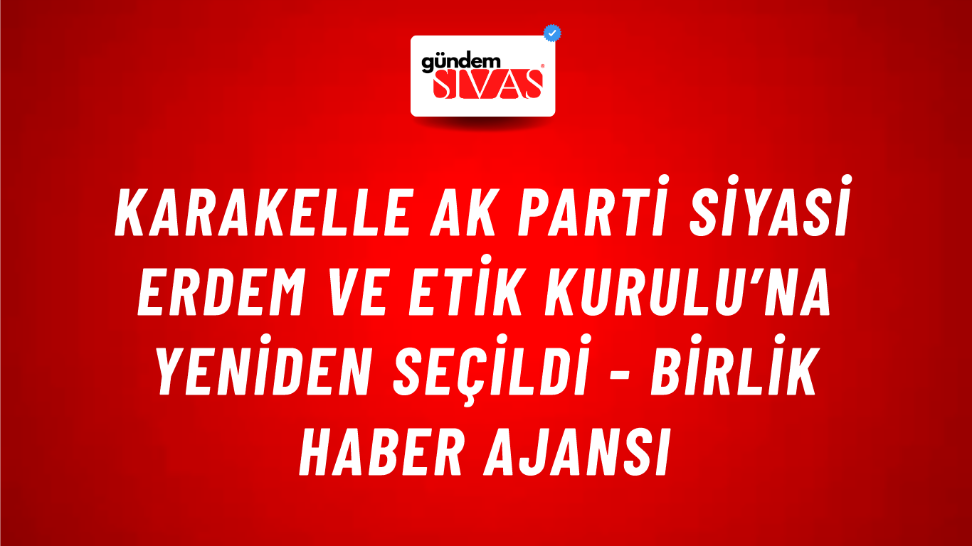 Karakelle AK Parti Siyasi Erdem ve Etik Kurulu’na yeniden seçildi - Birlik Haber Ajansı