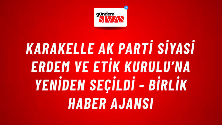 Karakelle AK Parti Siyasi Erdem ve Etik Kurulu’na yeniden seçildi - Birlik Haber Ajansı