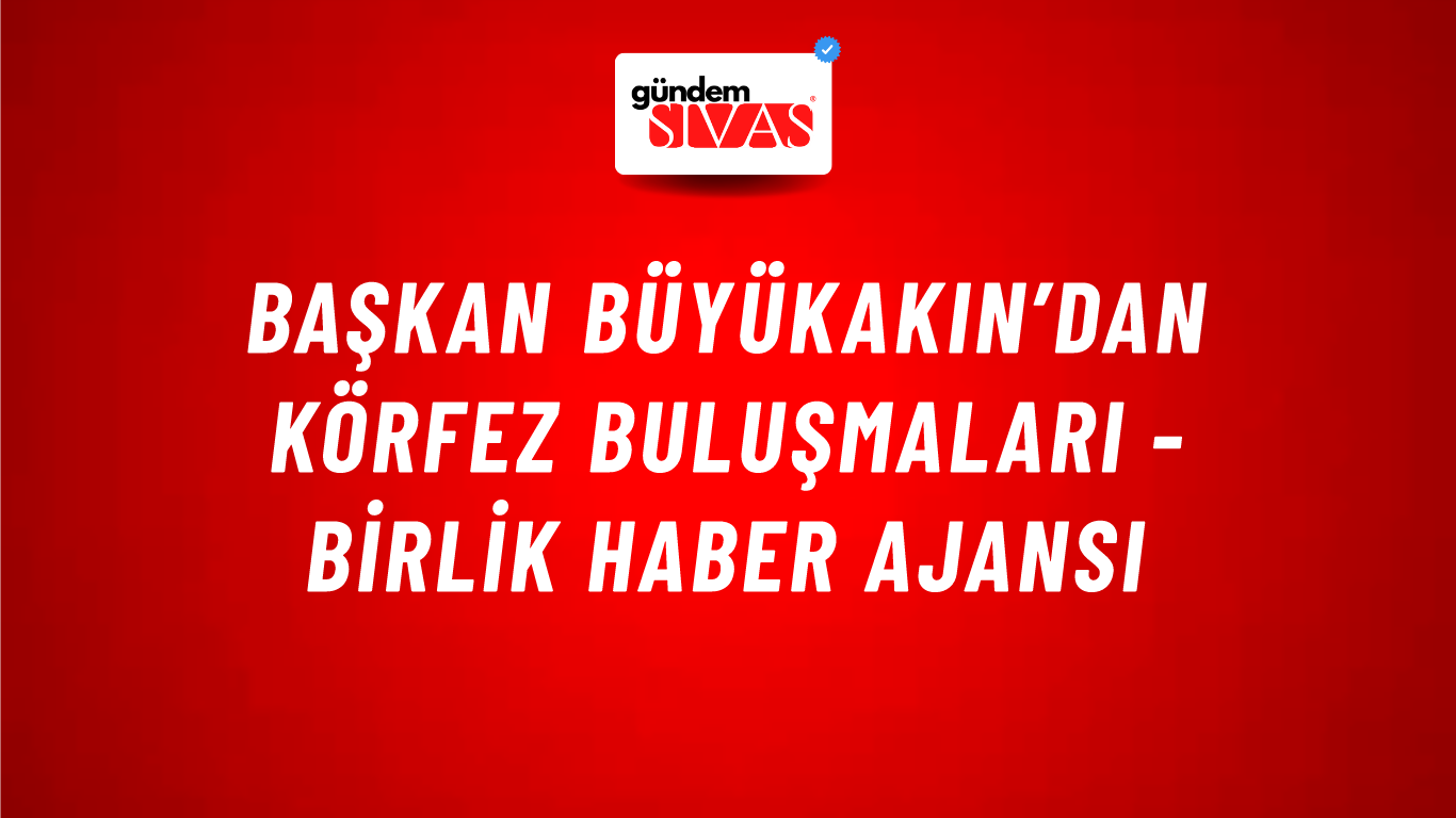 Başkan Büyükakın’dan Körfez buluşmaları - Birlik Haber Ajansı