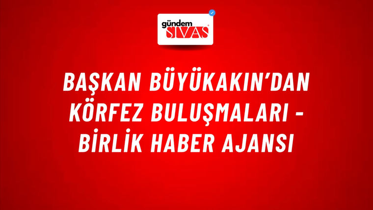 Başkan Büyükakın’dan Körfez buluşmaları - Birlik Haber Ajansı