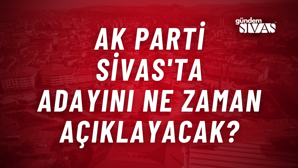 AK Parti Sivas'ta Adayını Ne Zaman Açıklayacak?