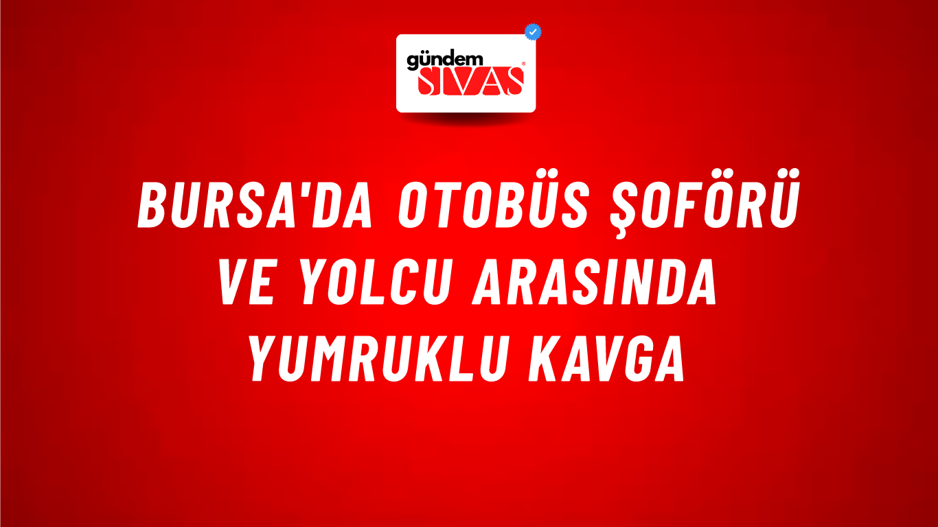 Bursa'da Otobüs Şoförü ve Yolcu Arasında Yumruklu Kavga