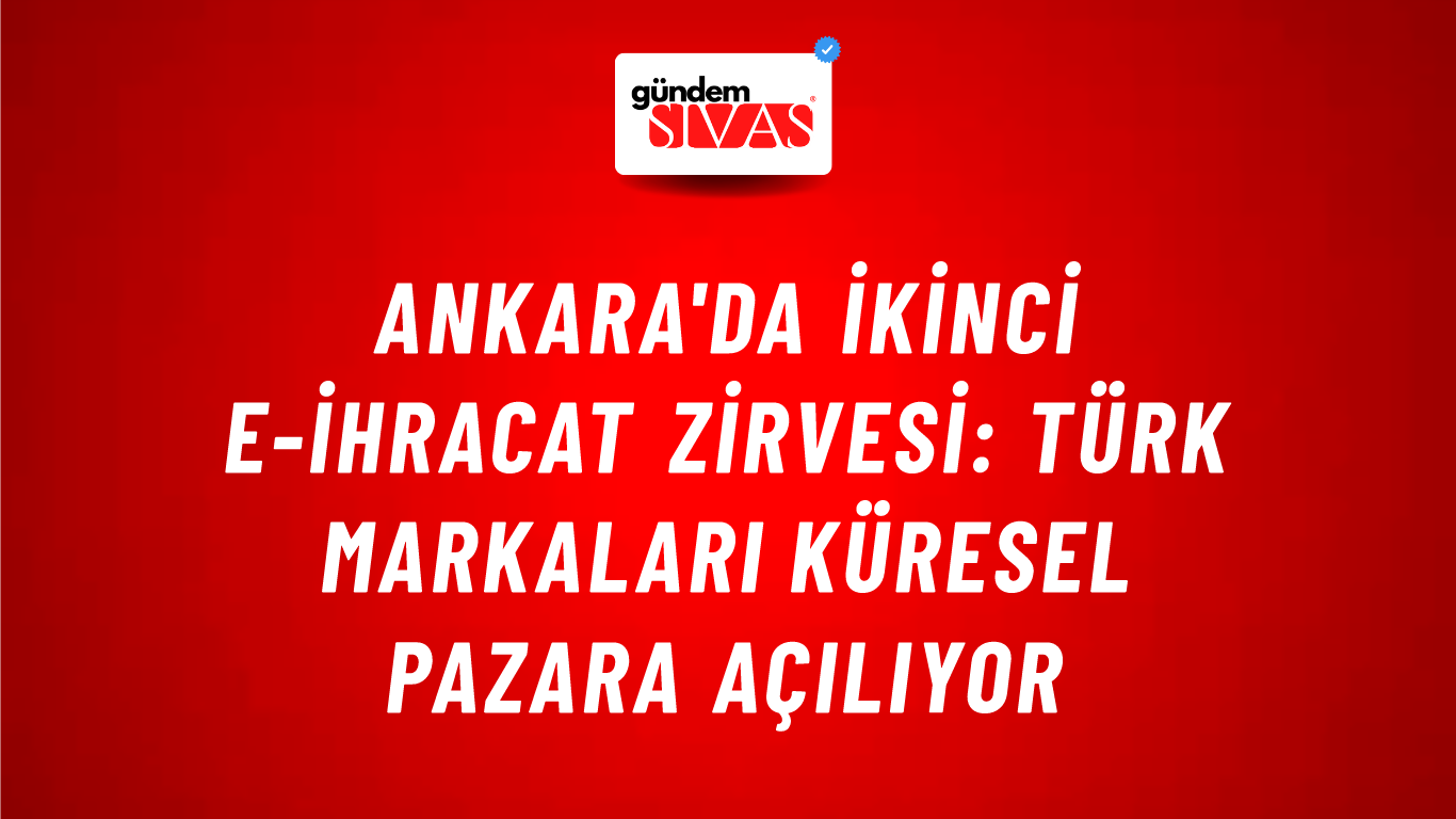 Ankara'da İkinci E-İhracat Zirvesi: Türk Markaları Küresel Pazara Açılıyor