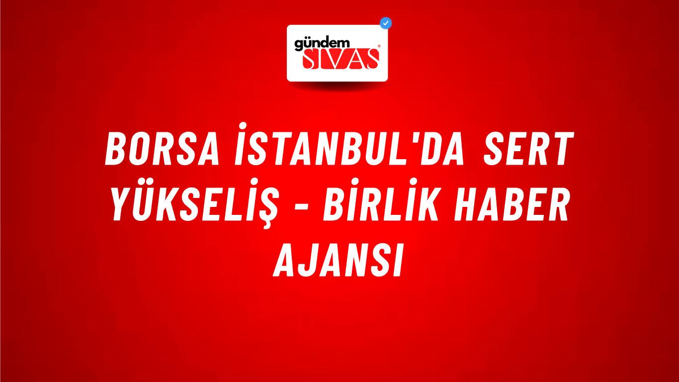 Borsa İstanbul'da sert yükseliş - Birlik Haber Ajansı