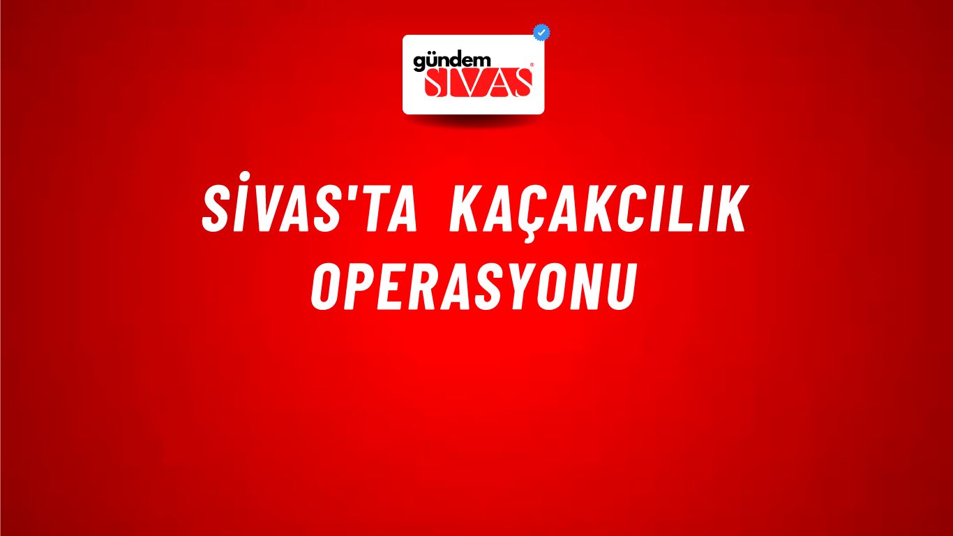 Sivas'ta Kaçakcılık Operasyonu