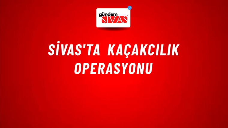 Sivas'ta Kaçakcılık Operasyonu