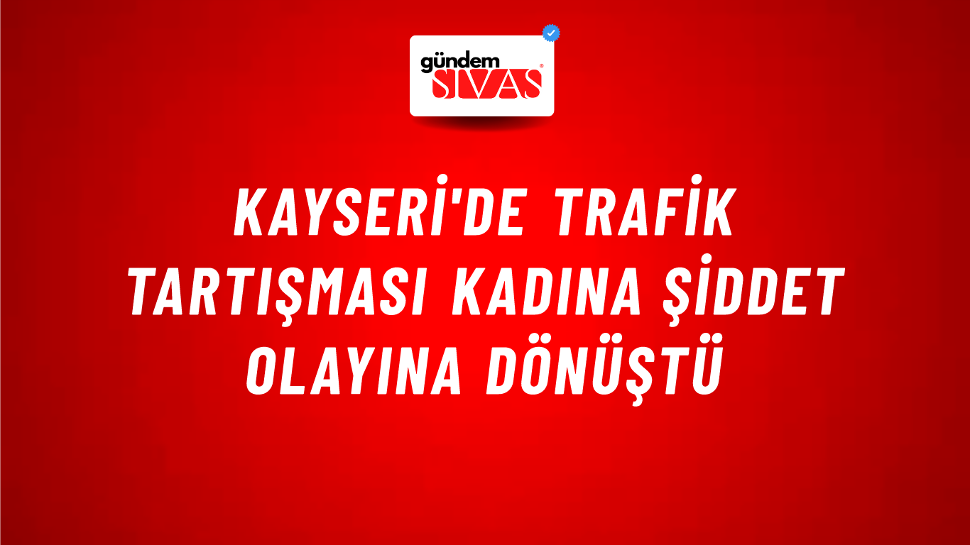 Kayseri'de Trafik Tartışması Kadına Şiddet Olayına Dönüştü