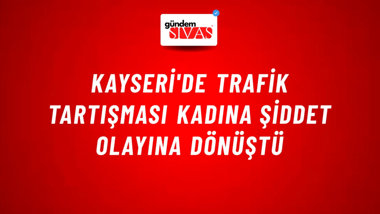 Kayseri'de Trafik Tartışması Kadına Şiddet Olayına Dönüştü