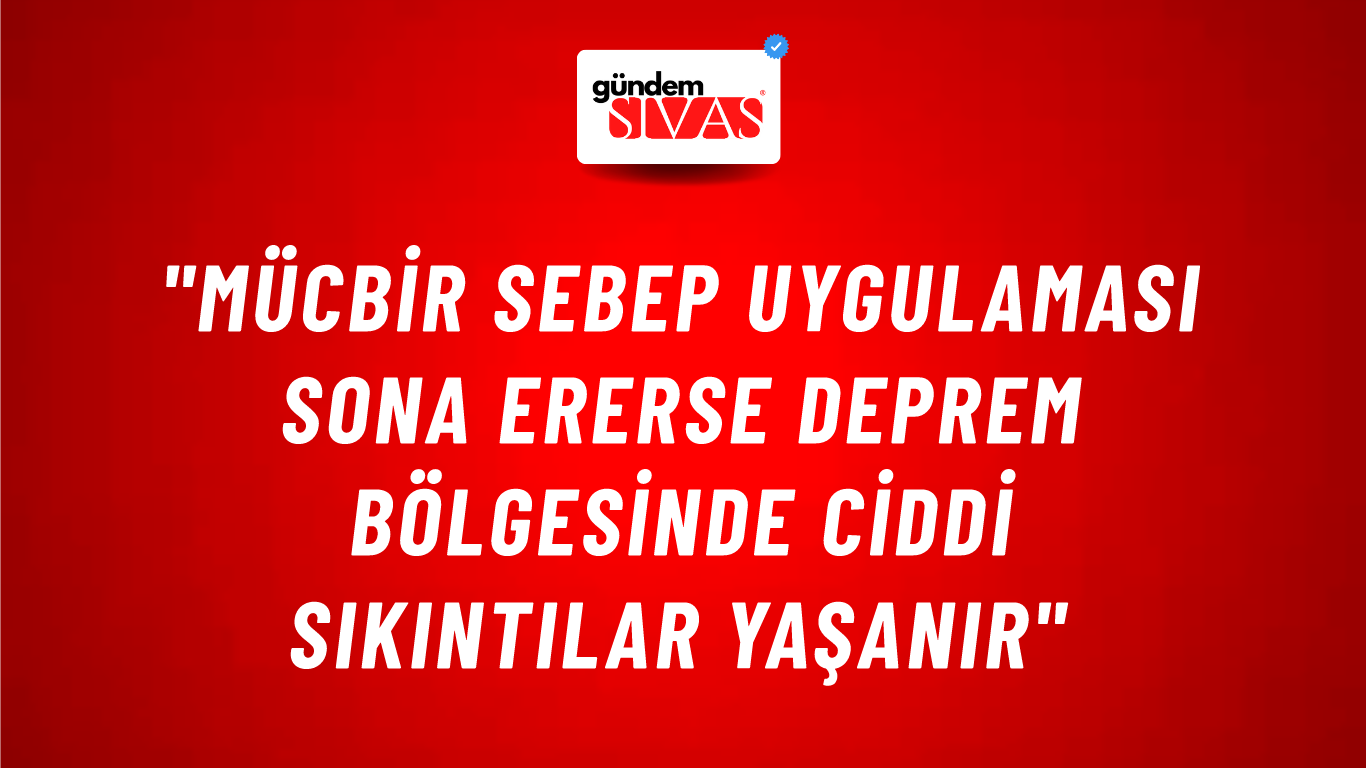 "Mücbir Sebep Uygulaması Sona Ererse Deprem Bölgesinde Ciddi Sıkıntılar Yaşanır"
