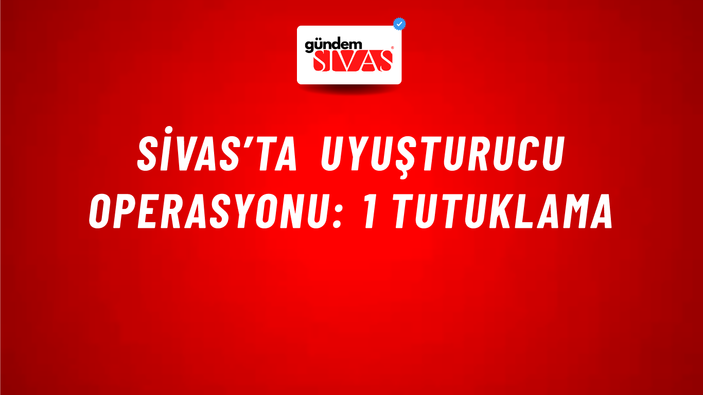 Sivas’ta Uyuşturucu Operasyonu: 1 Tutuklama