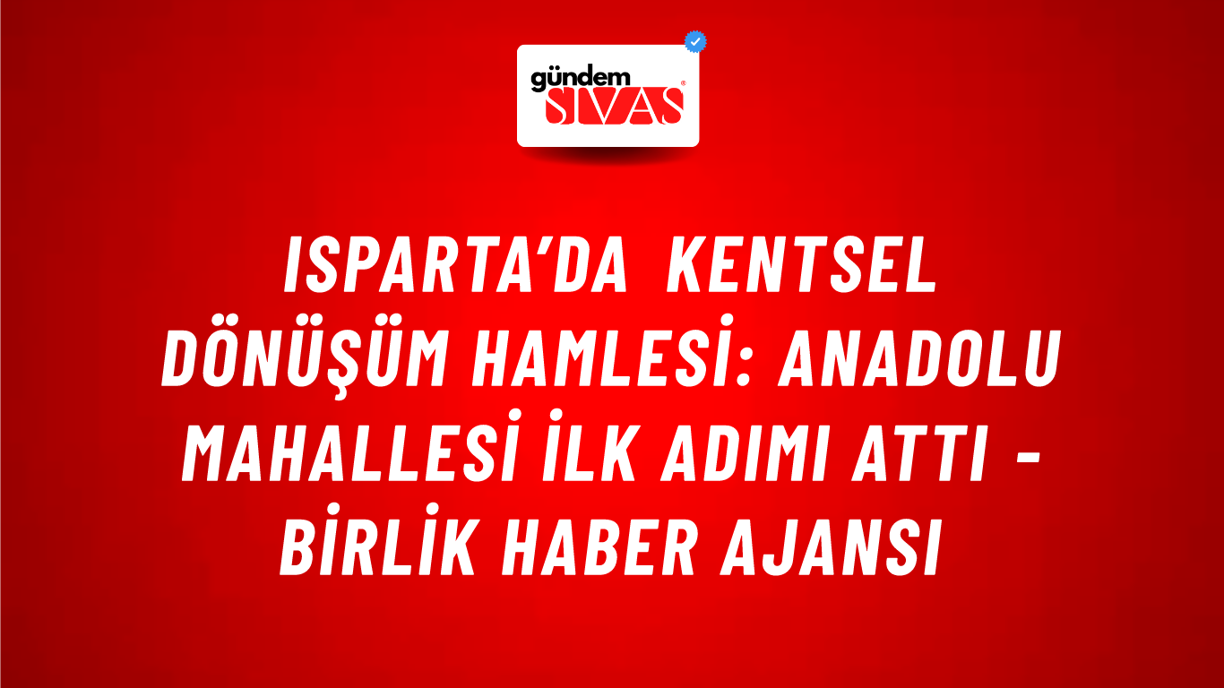 Isparta’da kentsel dönüşüm hamlesi: Anadolu Mahallesi ilk adımı attı - Birlik Haber Ajansı
