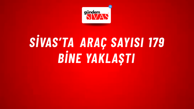 Sivas’ta Araç Sayısı 179 Bine Yaklaştı