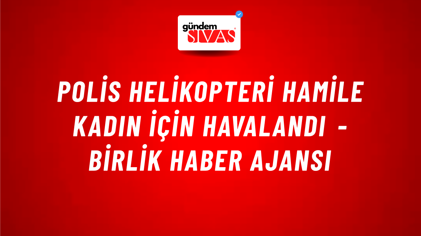 Polis Helikopteri Hamile Kadın İçin Havalandı - Birlik Haber Ajansı