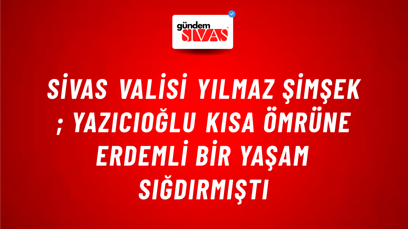 Sivas Valisi Yılmaz Şimşek ; Yazıcıoğlu Kısa Ömrüne Erdemli Bir Yaşam Sığdırmıştı