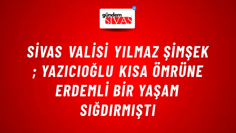Sivas Valisi Yılmaz Şimşek ; Yazıcıoğlu Kısa Ömrüne Erdemli Bir Yaşam Sığdırmıştı