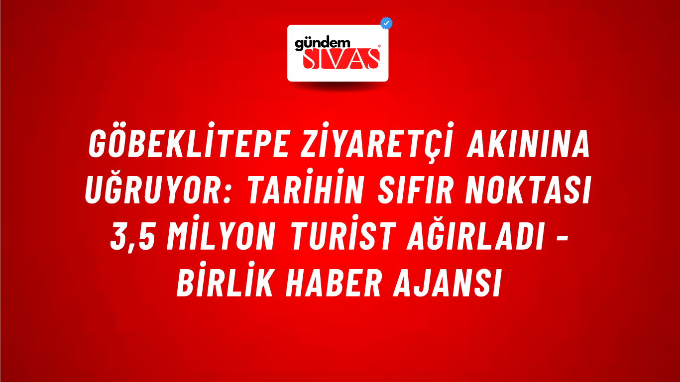 Göbeklitepe ziyaretçi akınına uğruyor: Tarihin sıfır noktası 3,5 milyon turist ağırladı - Birlik Haber Ajansı