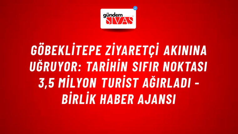 Göbeklitepe ziyaretçi akınına uğruyor: Tarihin sıfır noktası 3,5 milyon turist ağırladı - Birlik Haber Ajansı