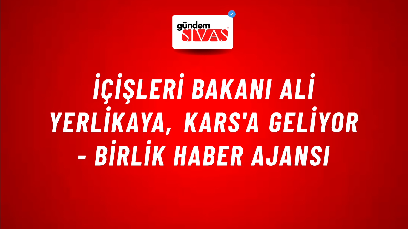 İçişleri Bakanı Ali Yerlikaya, Kars'a geliyor - Birlik Haber Ajansı