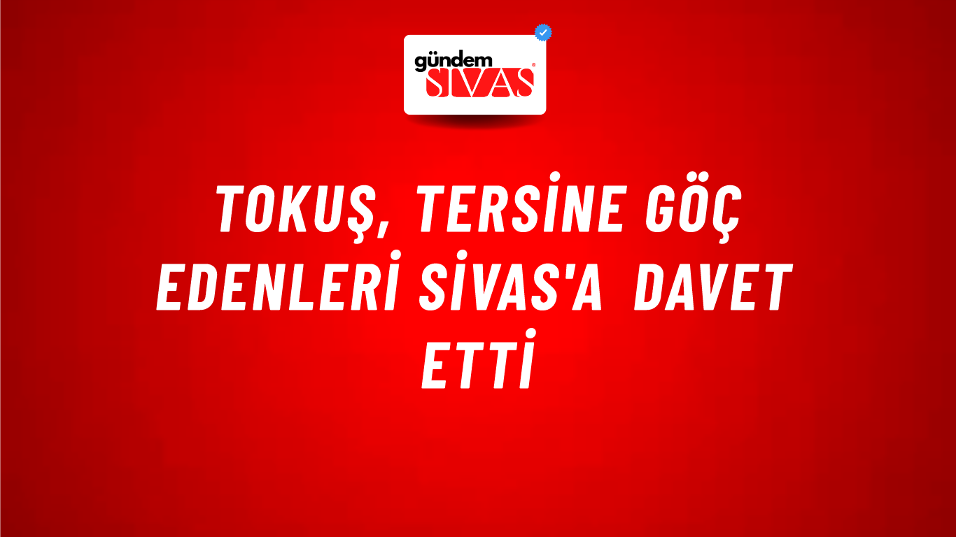 Tokuş, Tersine Göç Edenleri Sivas'a Davet Etti