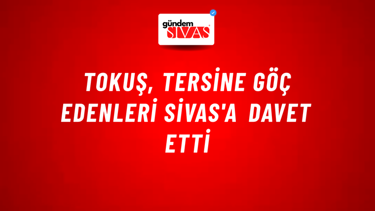 Tokuş, Tersine Göç Edenleri Sivas'a Davet Etti