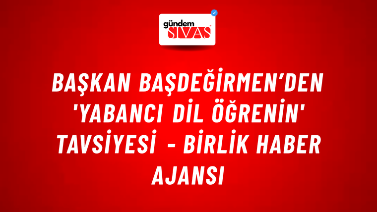 Başkan Başdeğirmen’den 'Yabancı dil öğrenin' tavsiyesi - Birlik Haber Ajansı
