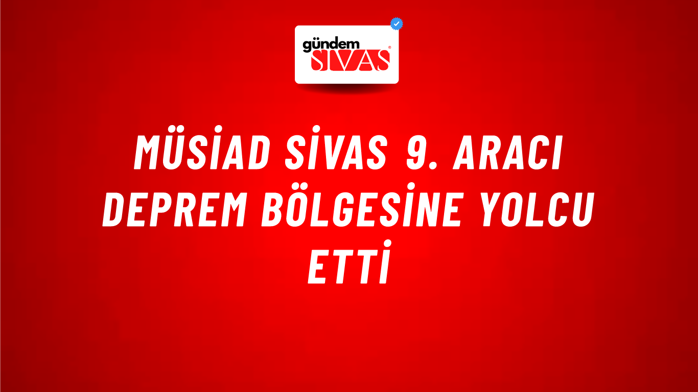 MÜSİAD Sivas 9. Aracı Deprem Bölgesine Yolcu Etti