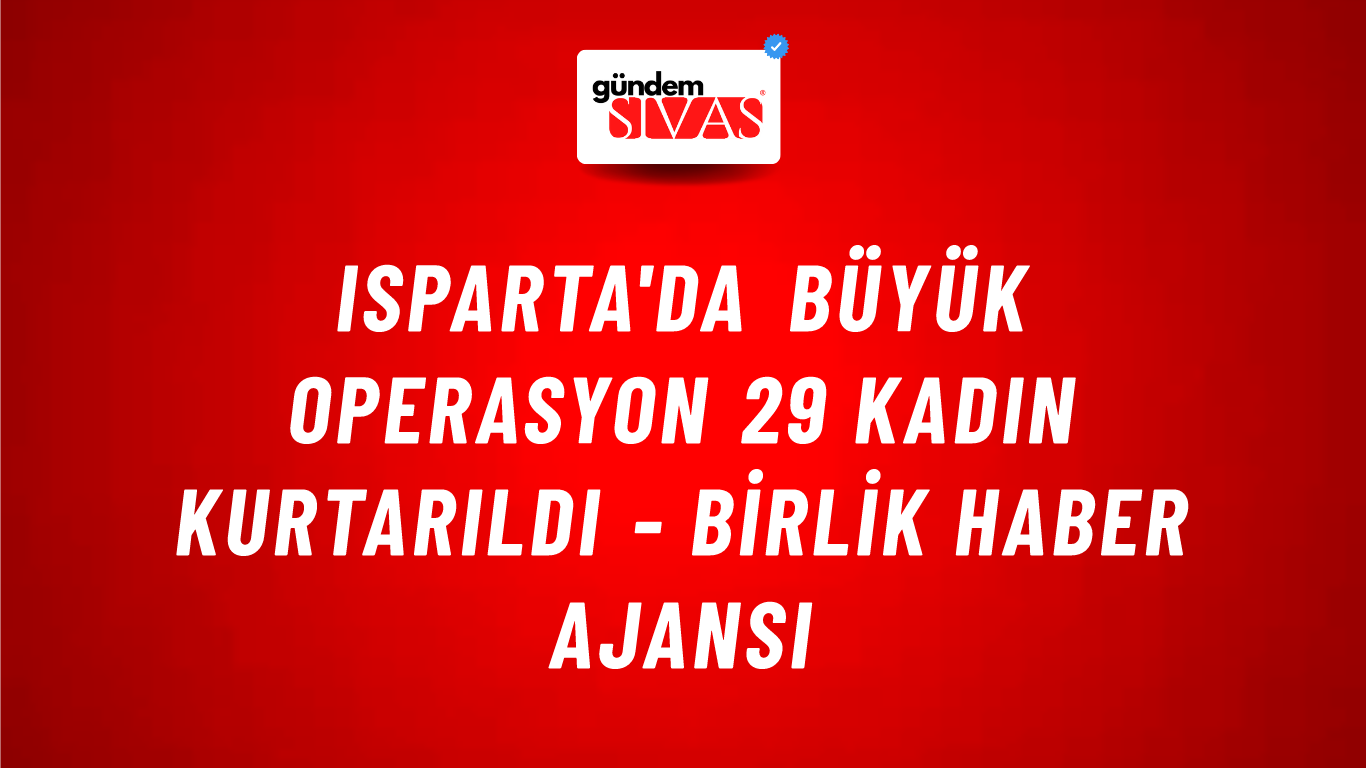Isparta'da büyük operasyon 29 kadın kurtarıldı - Birlik Haber Ajansı