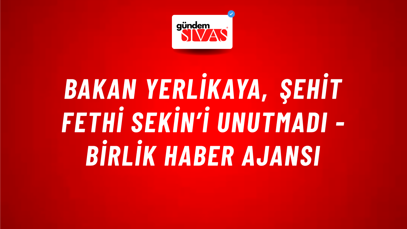 Bakan Yerlikaya, Şehit Fethi Sekin’i unutmadı - Birlik Haber Ajansı