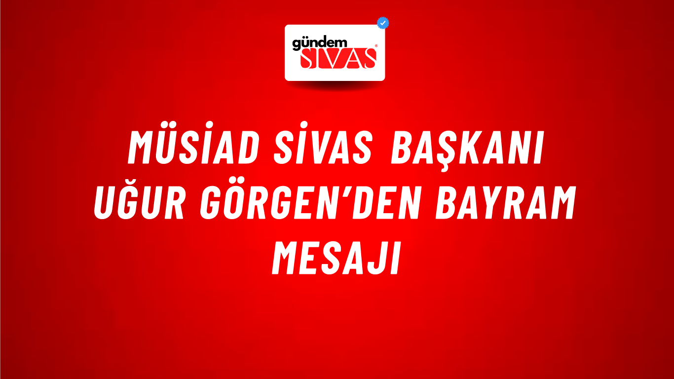 MÜSİAD SİVAS Başkanı Uğur Görgen’den Bayram Mesajı