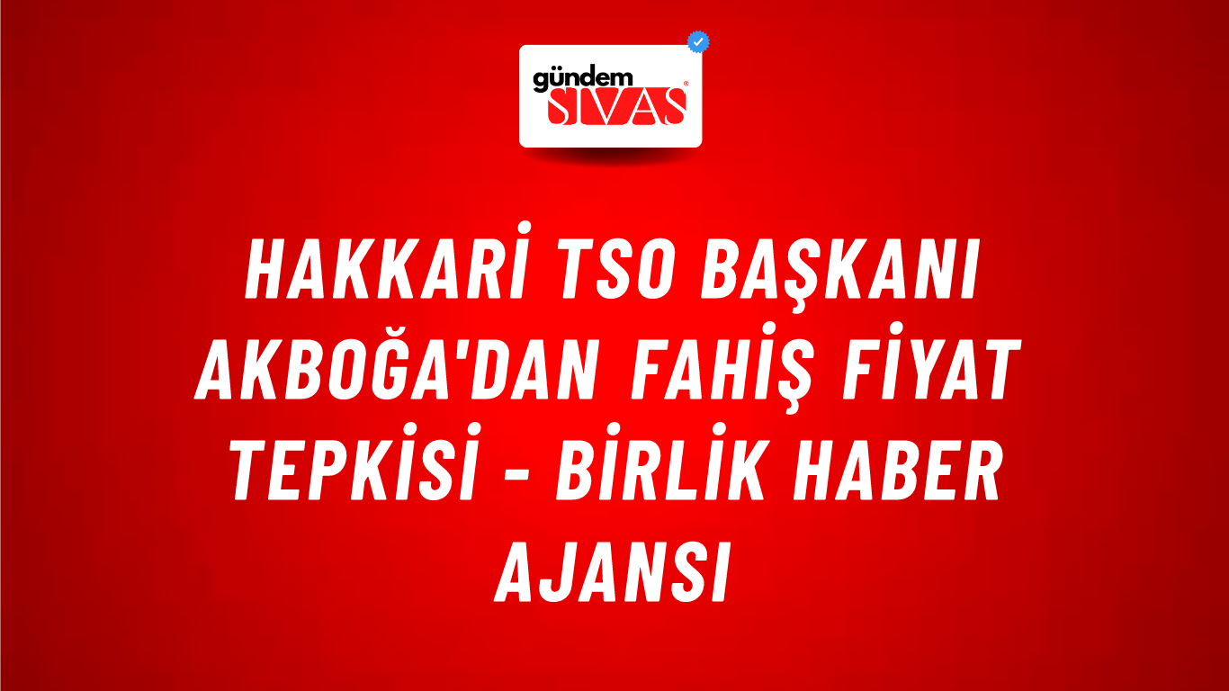Hakkari TSO Başkanı Akboğa'dan fahiş fiyat tepkisi - Birlik Haber Ajansı