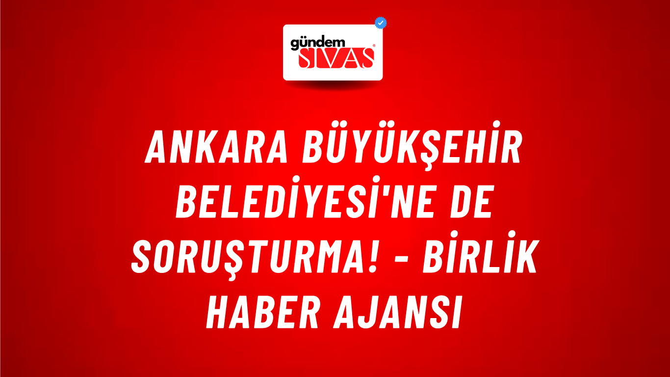 Ankara Büyükşehir Belediyesi'ne de soruşturma! - Birlik Haber Ajansı