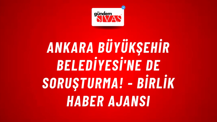 Ankara Büyükşehir Belediyesi'ne de soruşturma! - Birlik Haber Ajansı