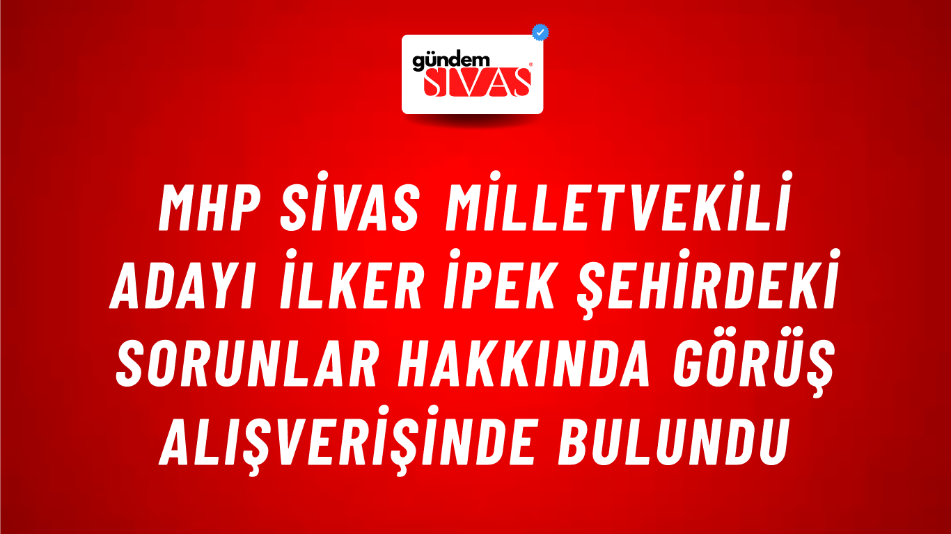 MHP Sivas Milletvekili Adayı İlker İpek Şehirdeki Sorunlar Hakkında Görüş Alışverişinde Bulundu