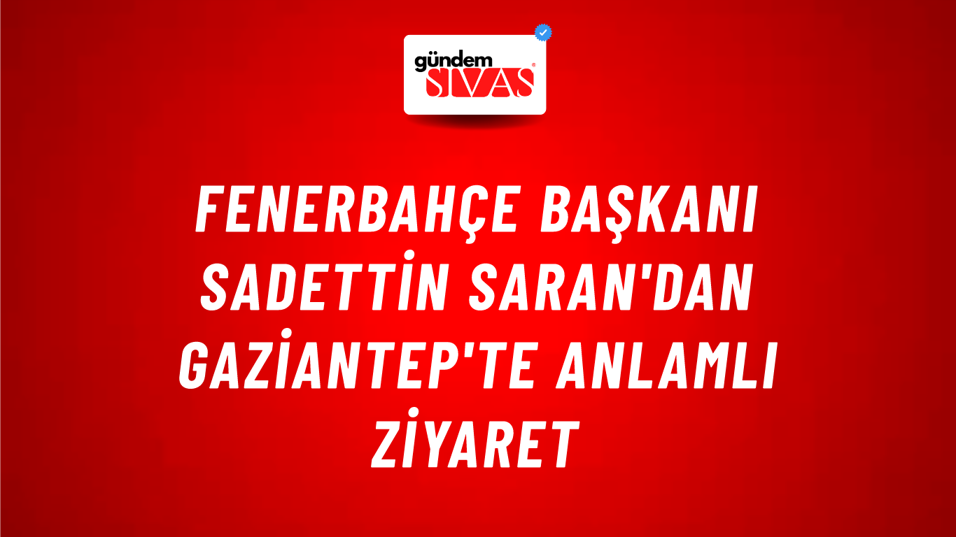 Fenerbahçe Başkanı Sadettin Saran'dan Gaziantep'te Anlamlı Ziyaret