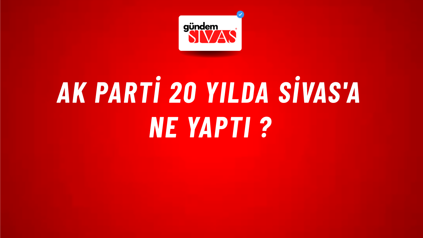 AK Parti 20 Yılda Sivas'a Ne Yaptı ?