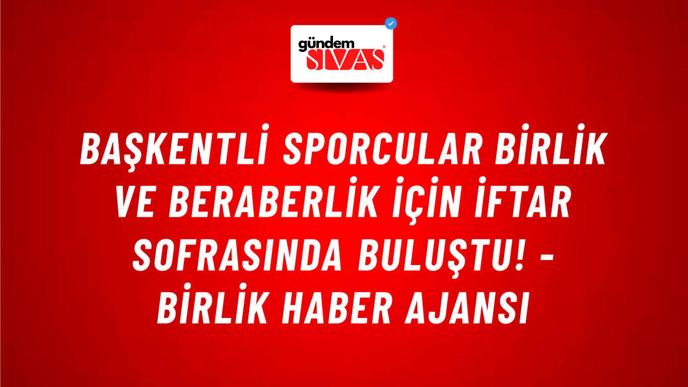 Başkentli sporcular birlik ve beraberlik için iftar sofrasında buluştu! - Birlik Haber Ajansı