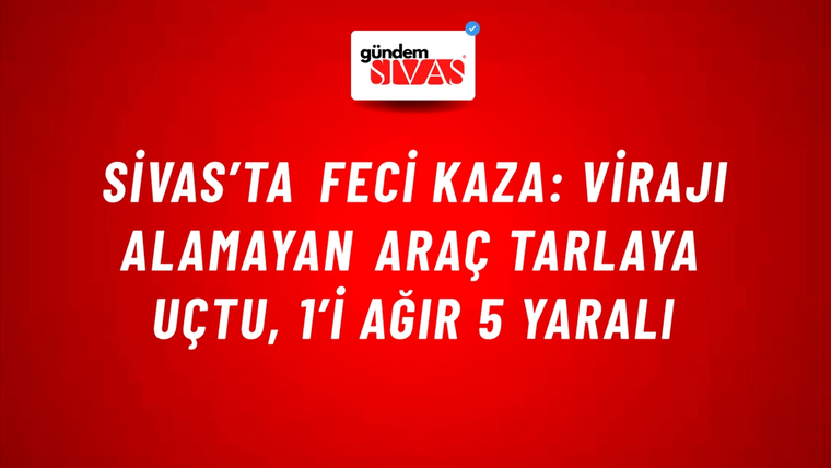 Sivas’ta Feci Kaza: Virajı Alamayan Araç Tarlaya Uçtu, 1’i Ağır 5 Yaralı