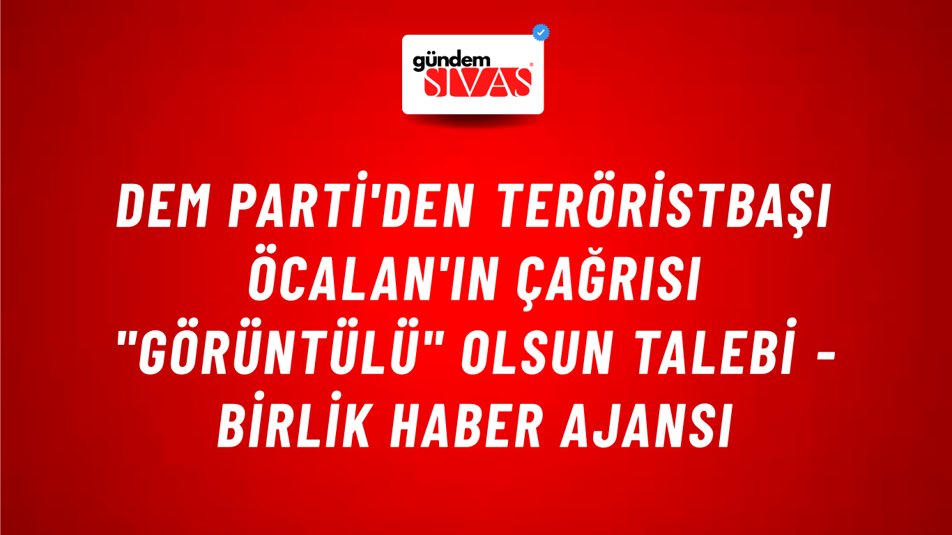 DEM Parti'den teröristbaşı Öcalan'ın çağrısı "görüntülü" olsun talebi - Birlik Haber Ajansı