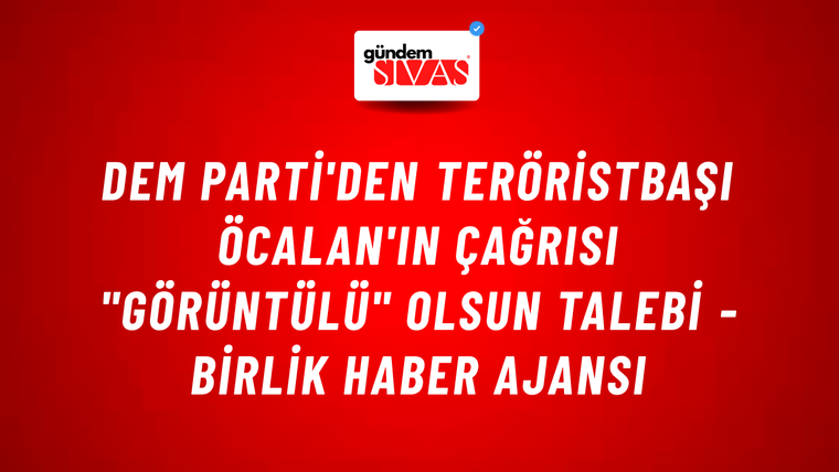 DEM Parti'den teröristbaşı Öcalan'ın çağrısı "görüntülü" olsun talebi - Birlik Haber Ajansı