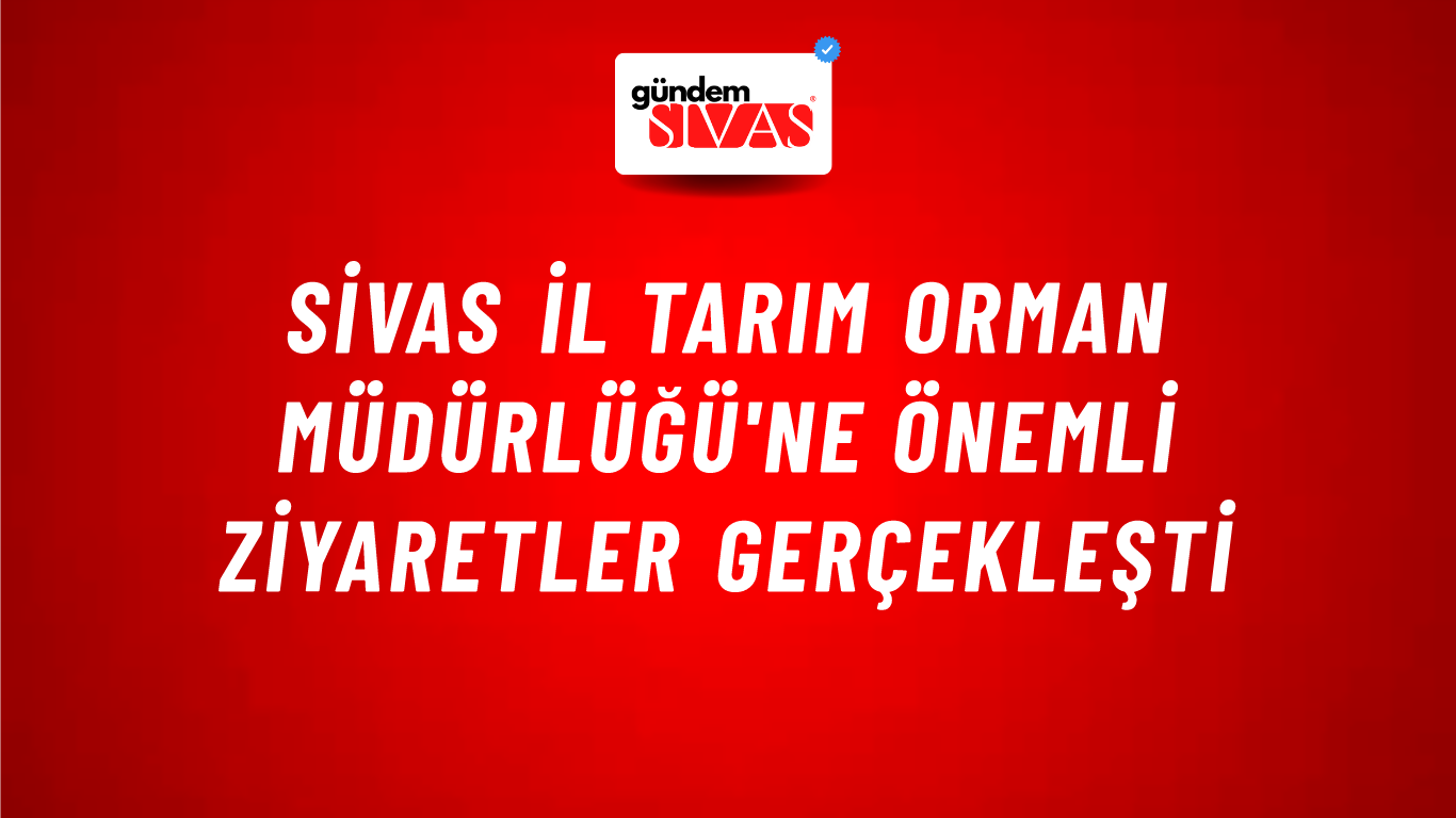 Sivas İl Tarım Orman Müdürlüğü'ne Önemli Ziyaretler Gerçekleşti