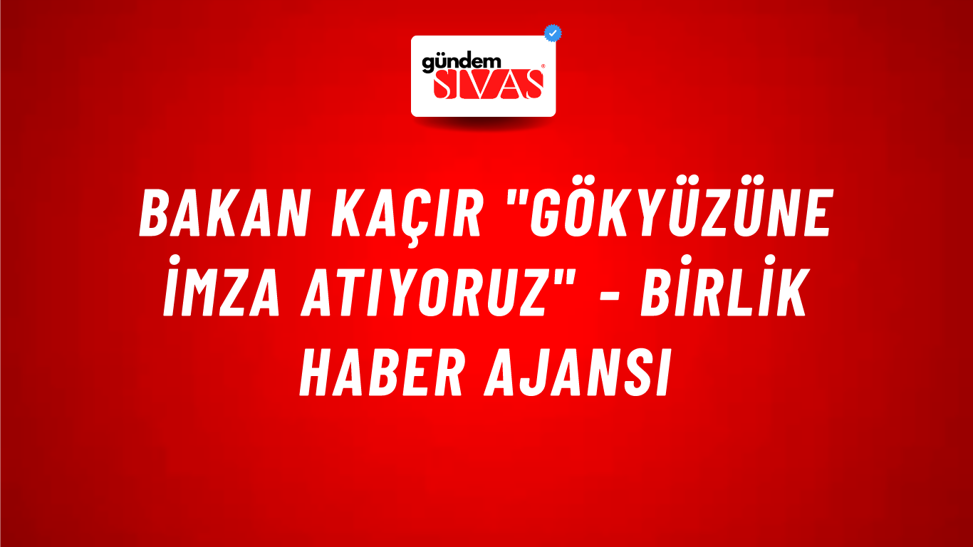 Bakan Kaçır "Gökyüzüne İmza Atıyoruz" - Birlik Haber Ajansı