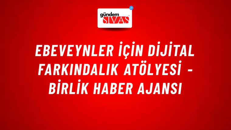 Ebeveynler için Dijital Farkındalık Atölyesi - Birlik Haber Ajansı