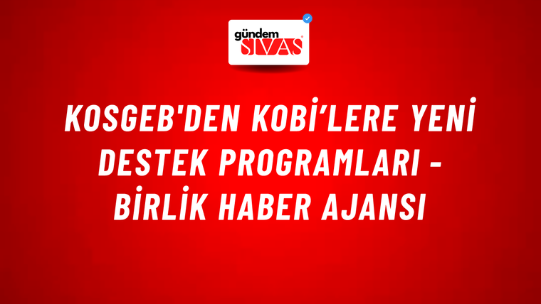 KOSGEB'den KOBİ’lere yeni destek programları - Birlik Haber Ajansı