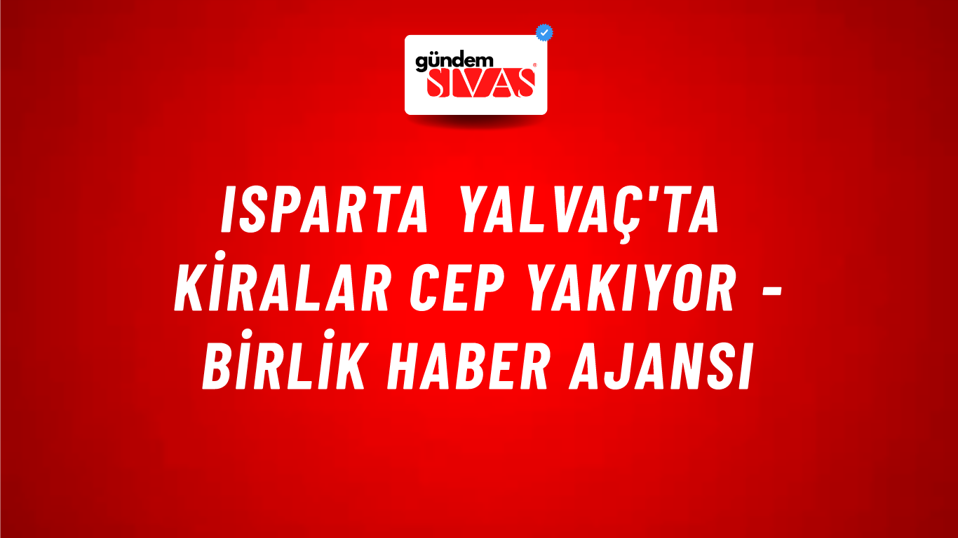 Isparta Yalvaç'ta kiralar cep yakıyor - Birlik Haber Ajansı