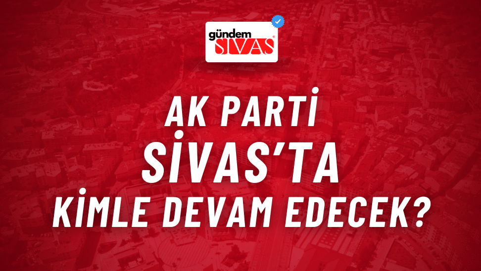 AK Parti Sivas’ta Kimle Devam Edecek?