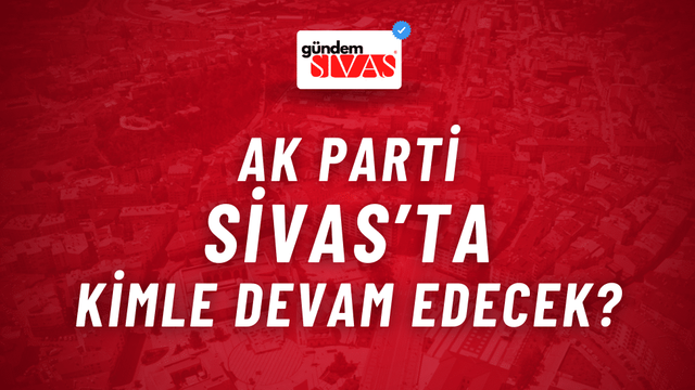 AK Parti Sivas’ta Kimle Devam Edecek?