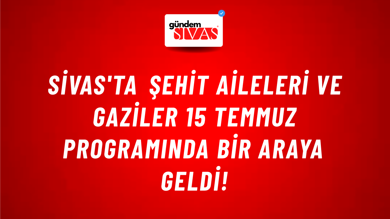 Sivas'ta Şehit Aileleri ve Gaziler 15 Temmuz Programında Bir Araya Geldi!
